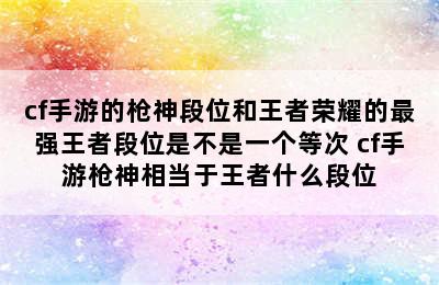 cf手游的枪神段位和王者荣耀的最强王者段位是不是一个等次 cf手游枪神相当于王者什么段位